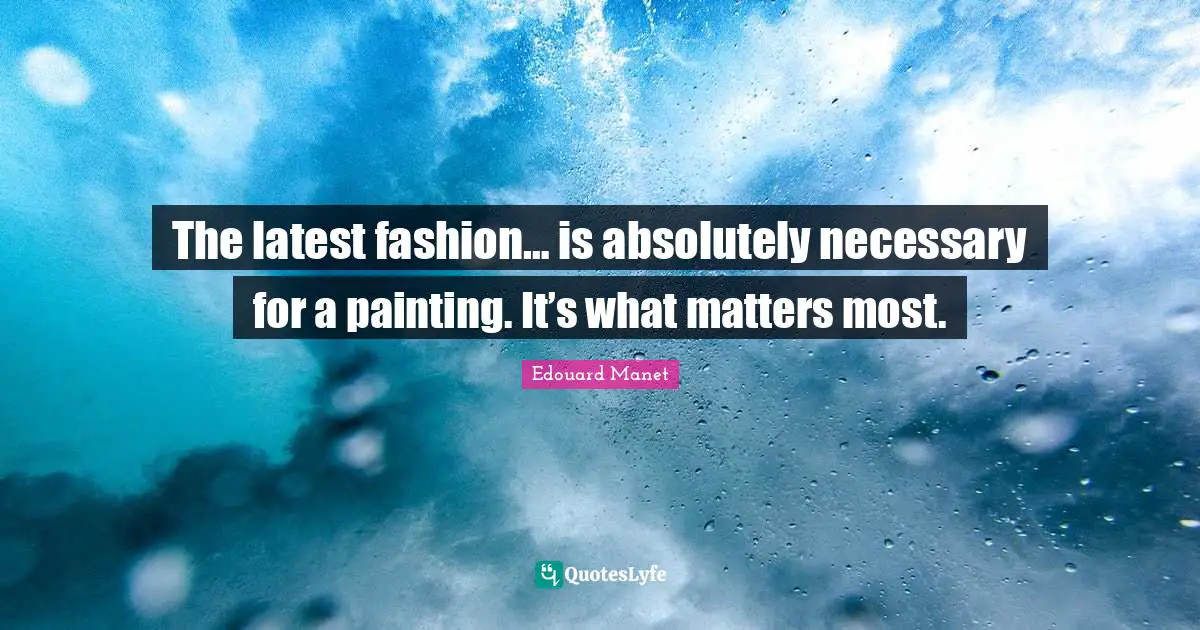 The latest fashion… is absolutely necessary for a painting. It’s what matters most.