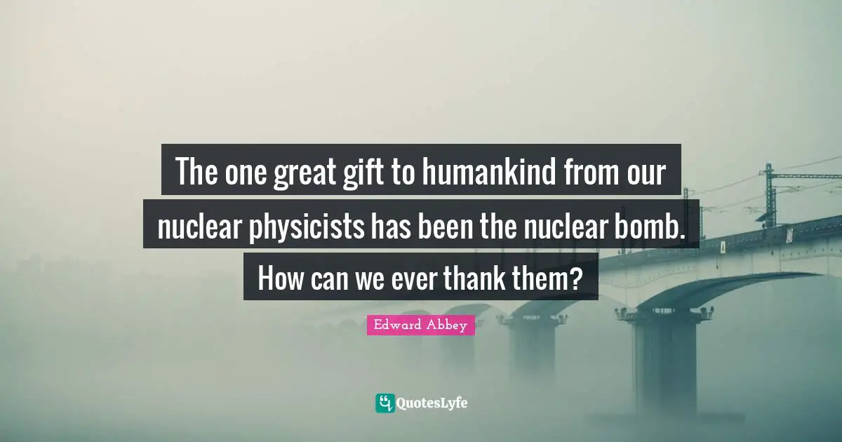 Bomb Quotes: "The one great gift to humankind from our nuclear physicists has been the nuclear bomb. How can we ever thank them?"