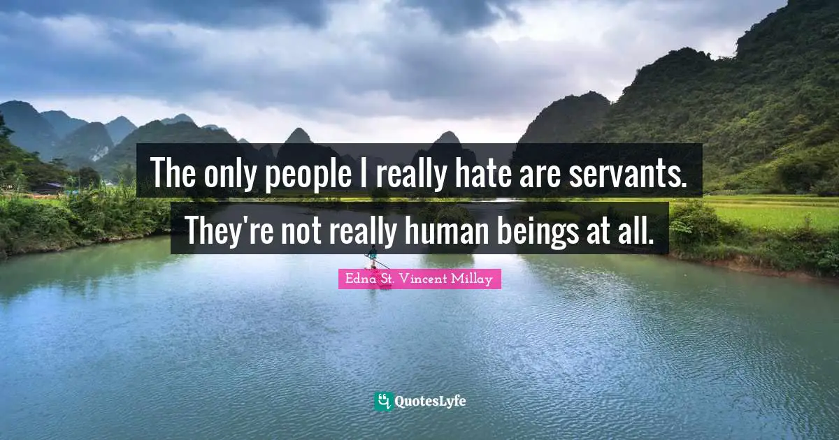 The only people I really hate are servants. They're not really human beings at all.