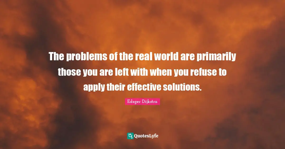 The problems of the real world are primarily those you are left with when you refuse to apply their effective solutions.