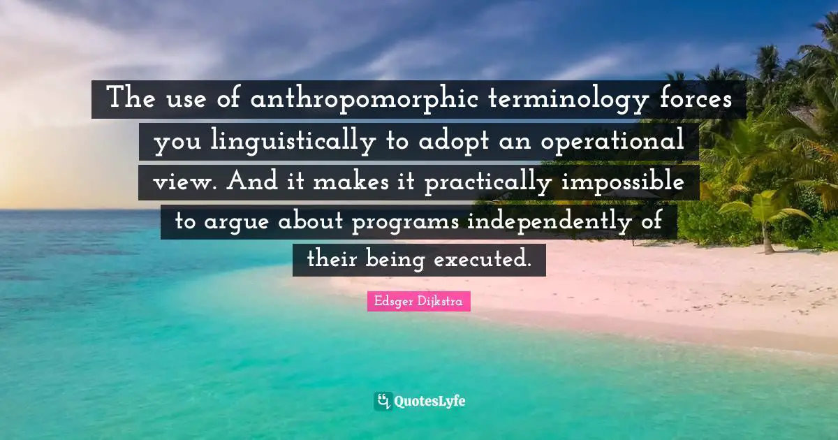 The use of anthropomorphic terminology forces you linguistically to adopt an operational view. And it makes it practically impossible to argue about programs independently of their being executed.