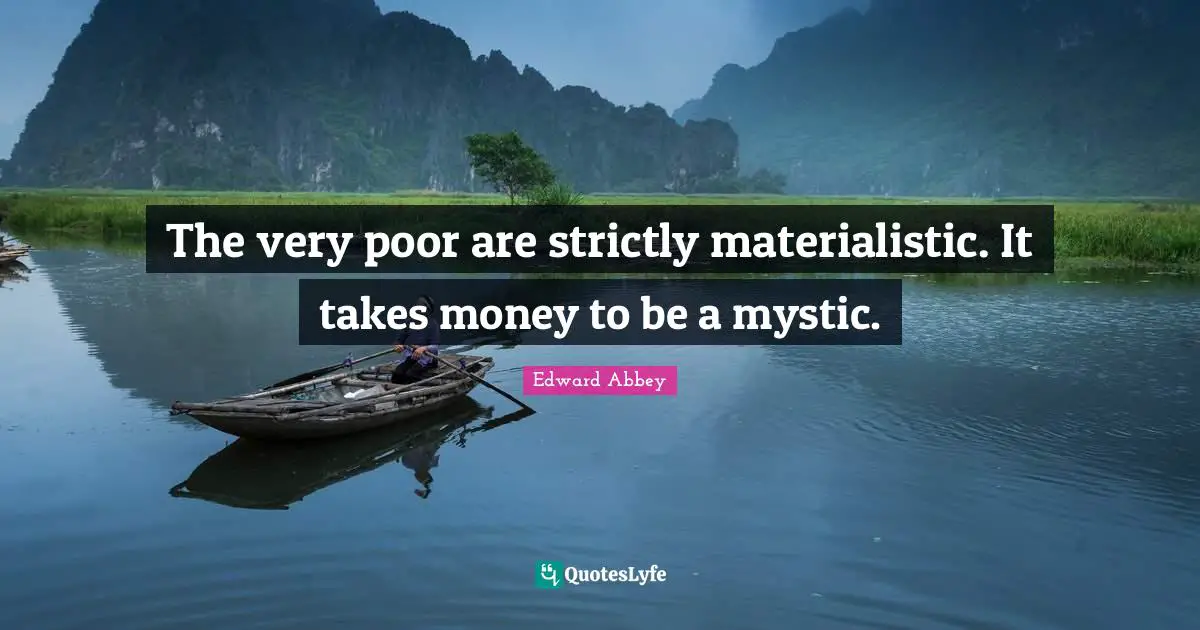 The very poor are strictly materialistic. It takes money to be a mystic.