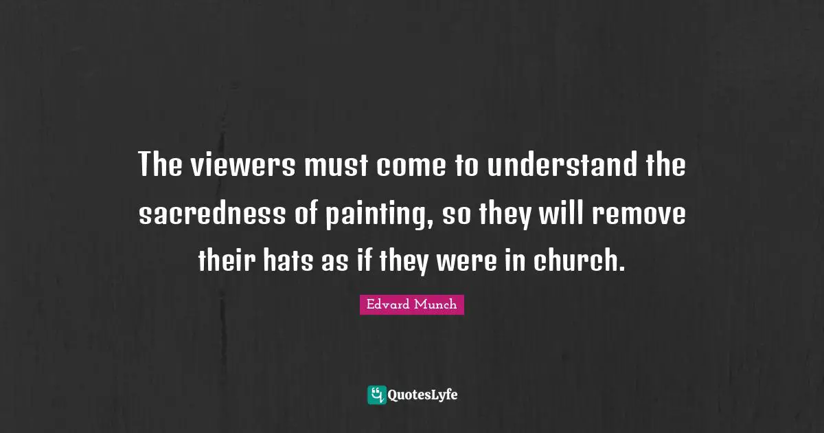 The viewers must come to understand the sacredness of painting, so they will remove their hats as if they were in church.