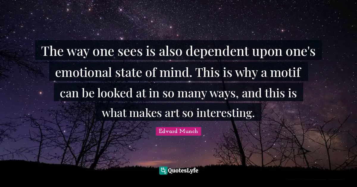 The way one sees is also dependent upon one's emotional state of mind. This is why a motif can be looked at in so many ways, and this is what makes art so interesting.
