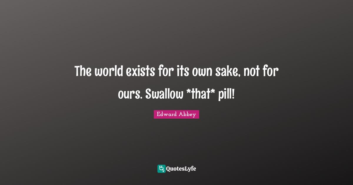 The world exists for its own sake, not for ours. Swallow *that* pill!