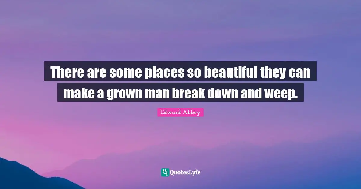 Edward Abbey Quotes: "There are some places so beautiful they can make a grown man break down and weep."