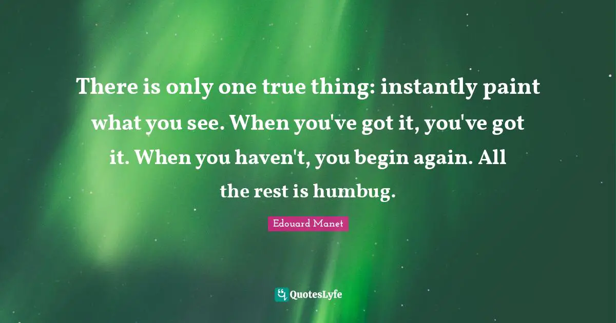 There is only one true thing: instantly paint what you see. When you've got it, you've got it. When you haven't, you begin again. All the rest is humbug.