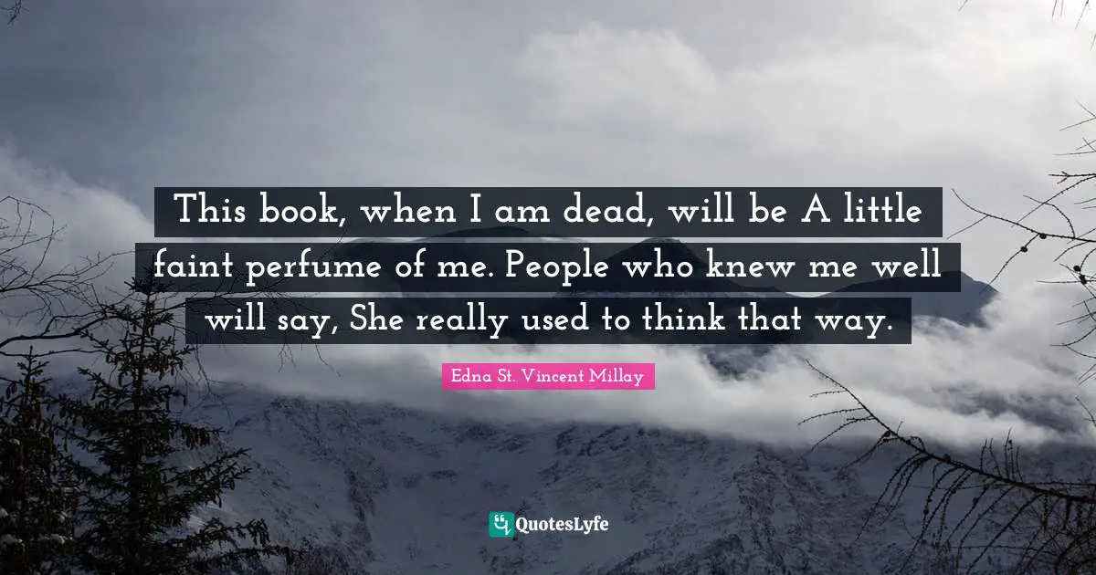 Edna St. Vincent Millay Quotes: "This book, when I am dead, will be A little faint perfume of me. People who knew me well will say, She really used to think that way."