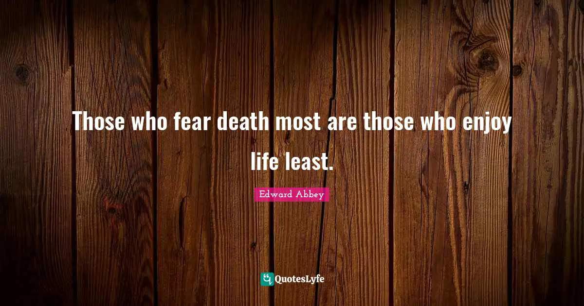 Edward Abbey Quotes: "Those who fear death most are those who enjoy life least."