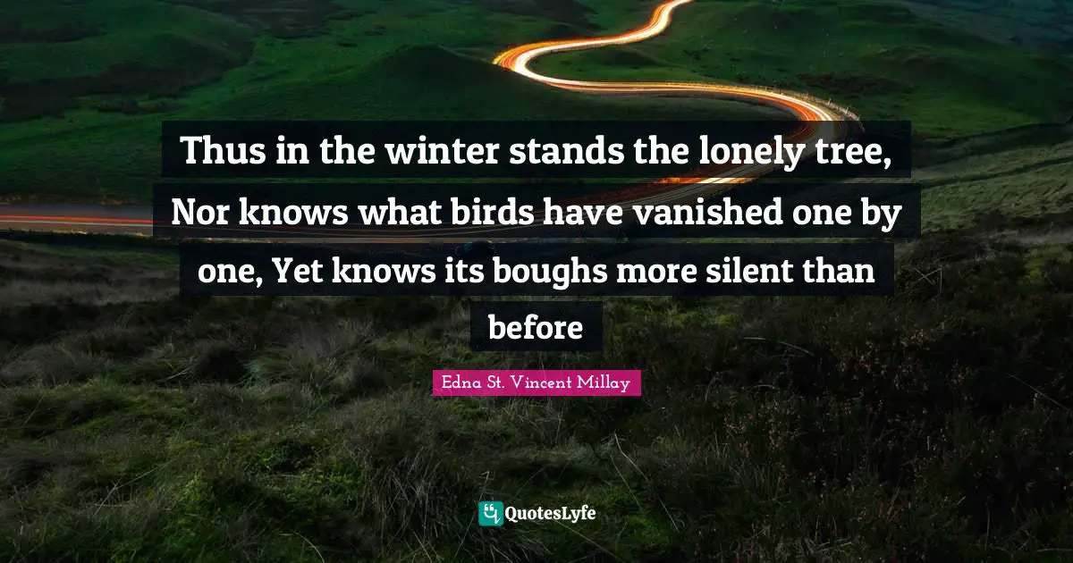 Thus in the winter stands the lonely tree, Nor knows what birds have vanished one by one, Yet knows its boughs more silent than before