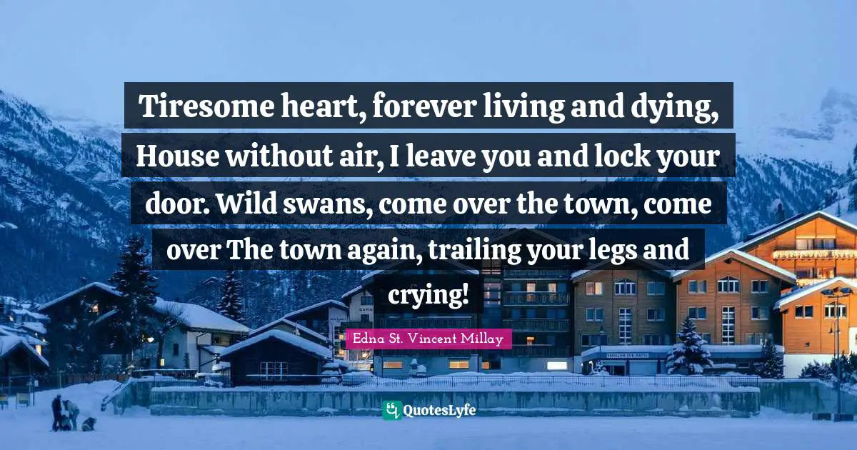 Tiresome heart, forever living and dying, House without air, I leave you and lock your door. Wild swans, come over the town, come over The town again, trailing your legs and crying!