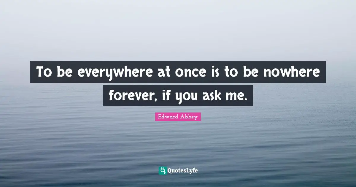 To be everywhere at once is to be nowhere forever, if you ask me.