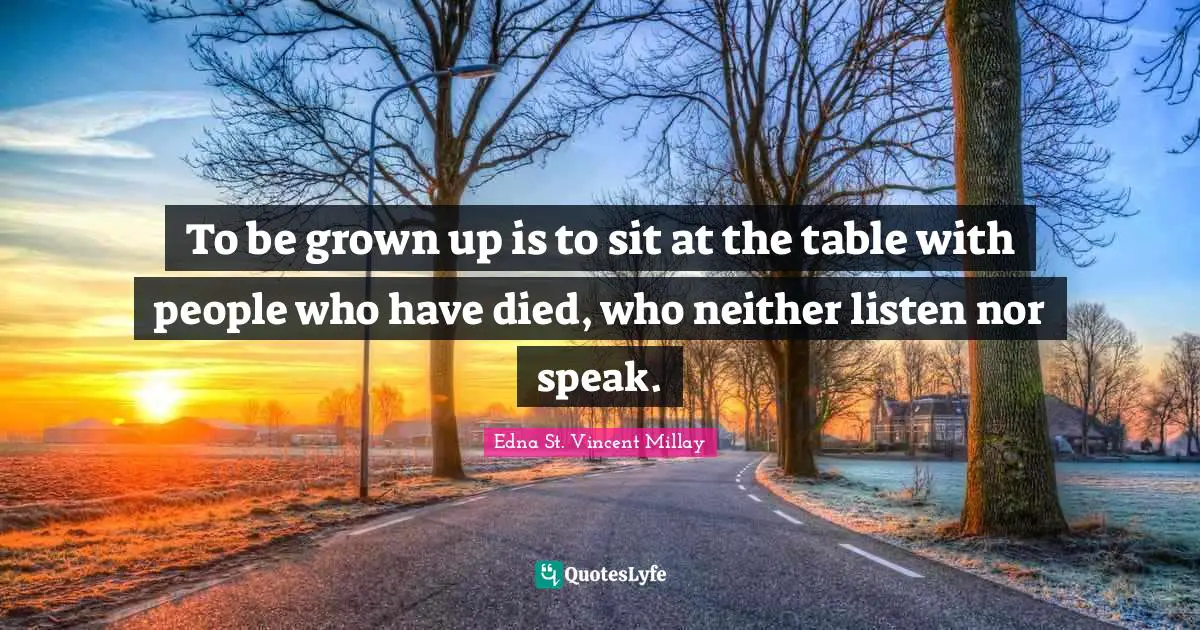 To be grown up is to sit at the table with people who have died, who neither listen nor speak.