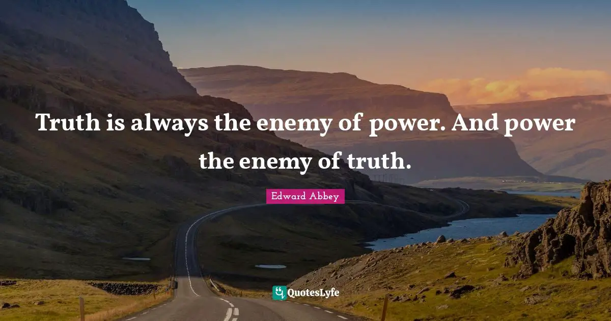 Edward Abbey Quotes: "Truth is always the enemy of power. And power the enemy of truth."