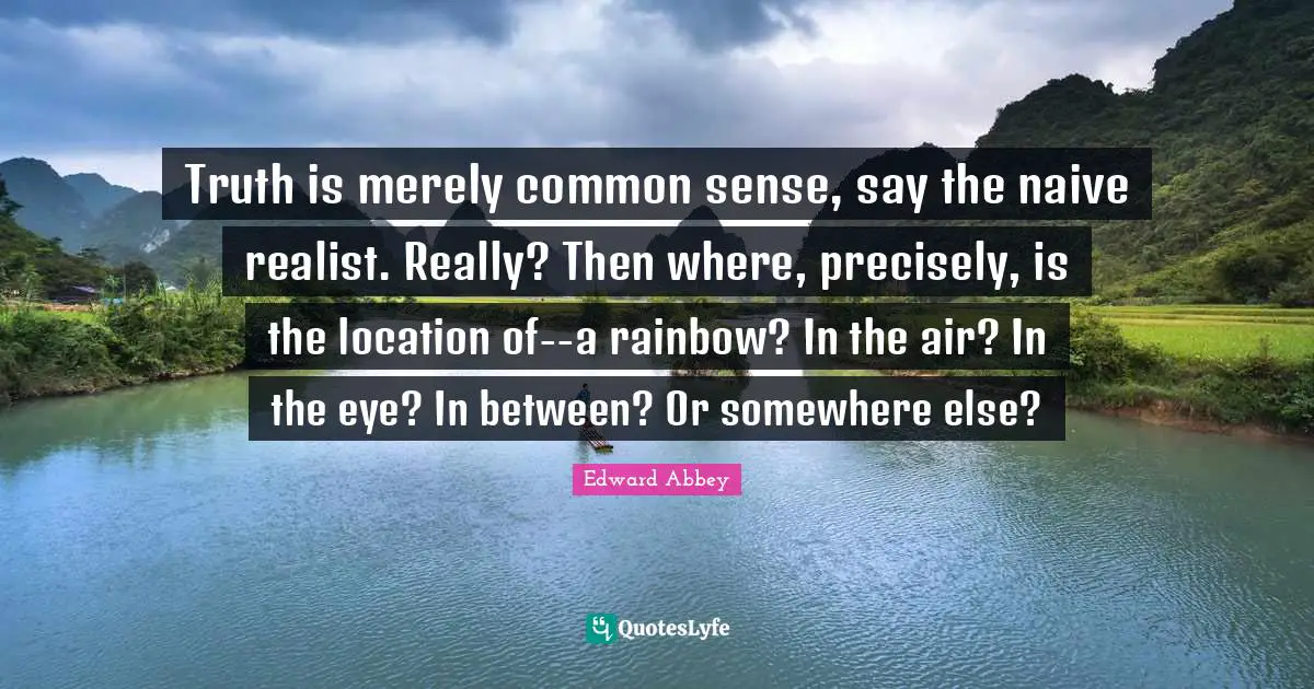 Truth is merely common sense, say the naive realist. Really? Then where, precisely, is the location of--a rainbow? In the air? In the eye? In between? Or somewhere else?