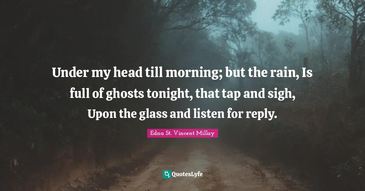 Under my head till morning; but the rain, Is full of ghosts tonight, that tap and sigh, Upon the glass and listen for reply.
