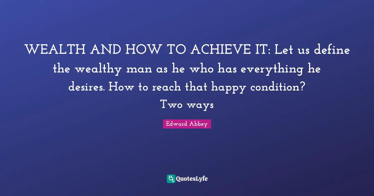 WEALTH AND HOW TO ACHIEVE IT: Let us define the wealthy man as he who has everything he desires. How to reach that happy condition? Two ways