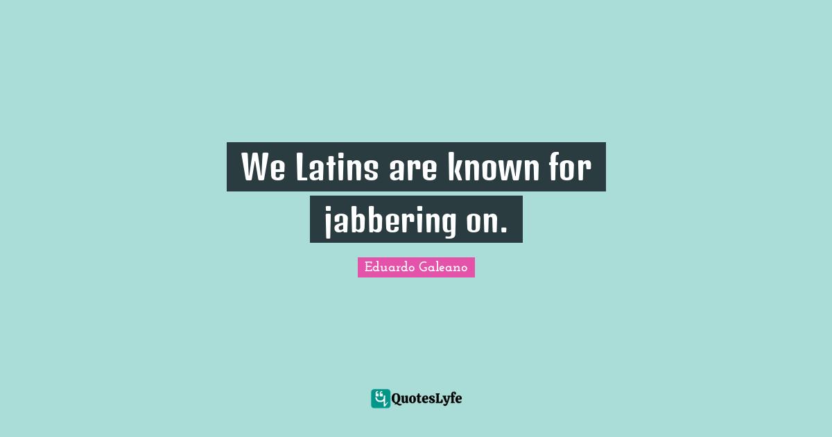 Eduardo Galeano Quotes: "We Latins are known for jabbering on."