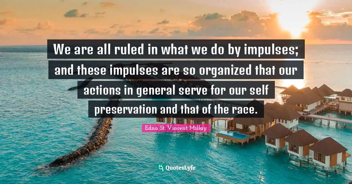 We are all ruled in what we do by impulses; and these impulses are so organized that our actions in general serve for our self preservation and that of the race.