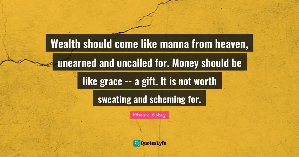 Wealth should come like manna from heaven, unearned and uncalled for. Money should be like grace -- a gift. It is not worth sweating and scheming for.