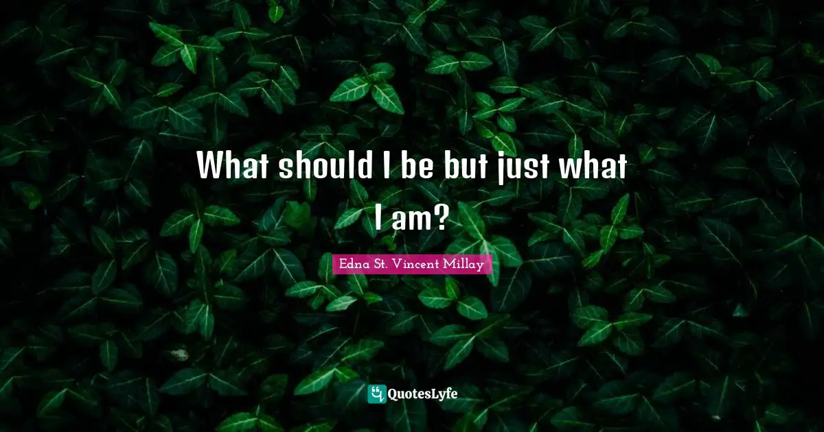 Edna St. Vincent Millay Quotes: "What should I be but just what I am?"