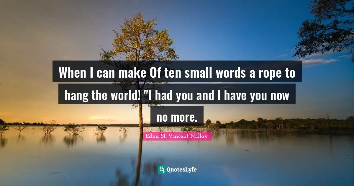 When I can make Of ten small words a rope to hang the world! "I had you and I have you now no more.
