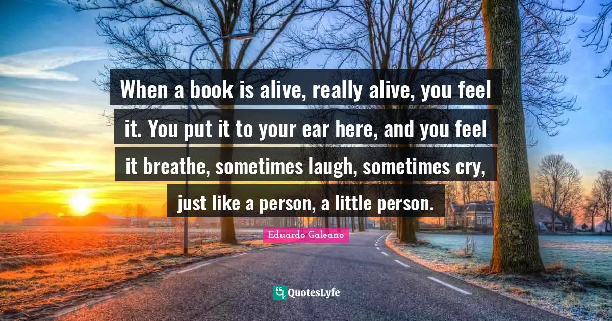 Eduardo Galeano Quotes: "When a book is alive, really alive, you feel it. You put it to your ear here, and you feel it breathe, sometimes laugh, sometimes cry, just like a person, a little person."