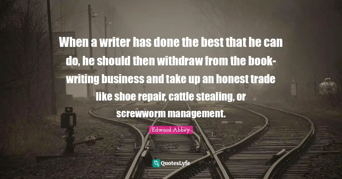 When a writer has done the best that he can do, he should then withdraw from the book-writing business and take up an honest trade like shoe repair, cattle stealing, or screwworm management.