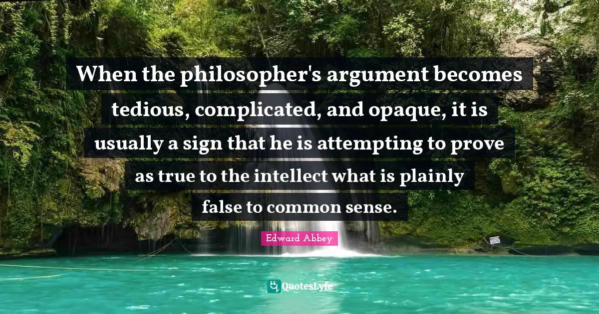 Edward Abbey Quotes: "When the philosopher's argument becomes tedious, complicated, and opaque, it is usually a sign that he is attempting to prove as true to the intellect what is plainly false to common sense."