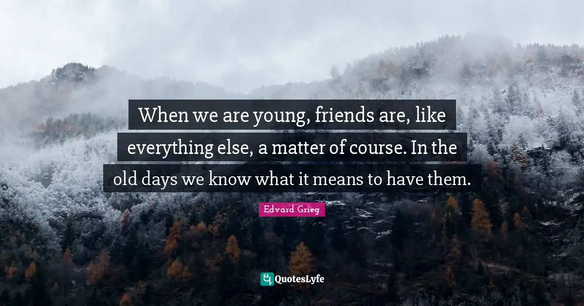 Old Days Quotes: "When we are young, friends are, like everything else, a matter of course. In the old days we know what it means to have them."
