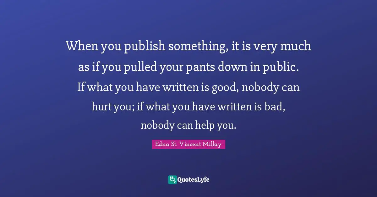 When you publish something, it is very much as if you pulled your pants down in public. If what you have written is good, nobody can hurt you; if what you have written is bad, nobody can help you.