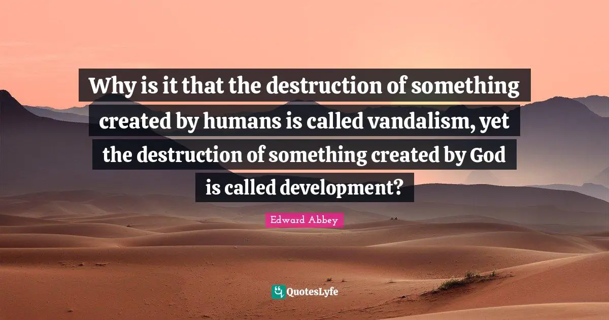 Edward Abbey Quotes: "Why is it that the destruction of something created by humans is called vandalism, yet the destruction of something created by God is called development?"