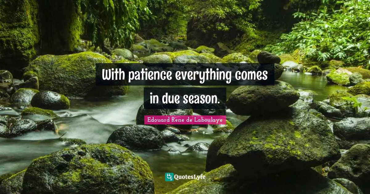 With patience everything comes in due season.