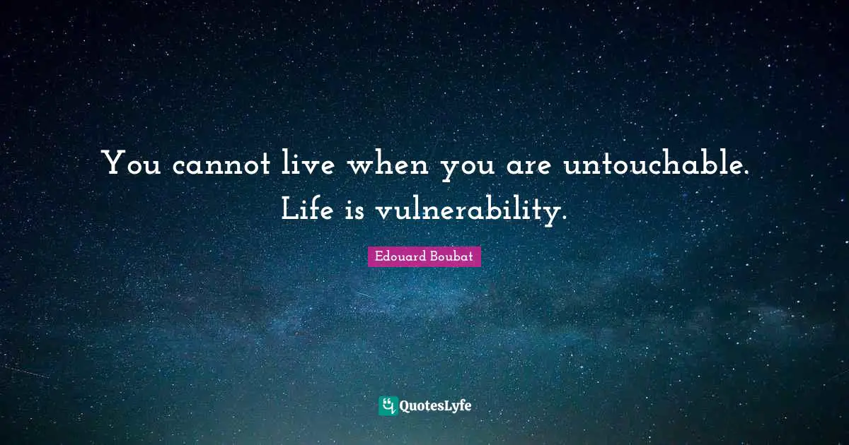 You cannot live when you are untouchable. Life is vulnerability.