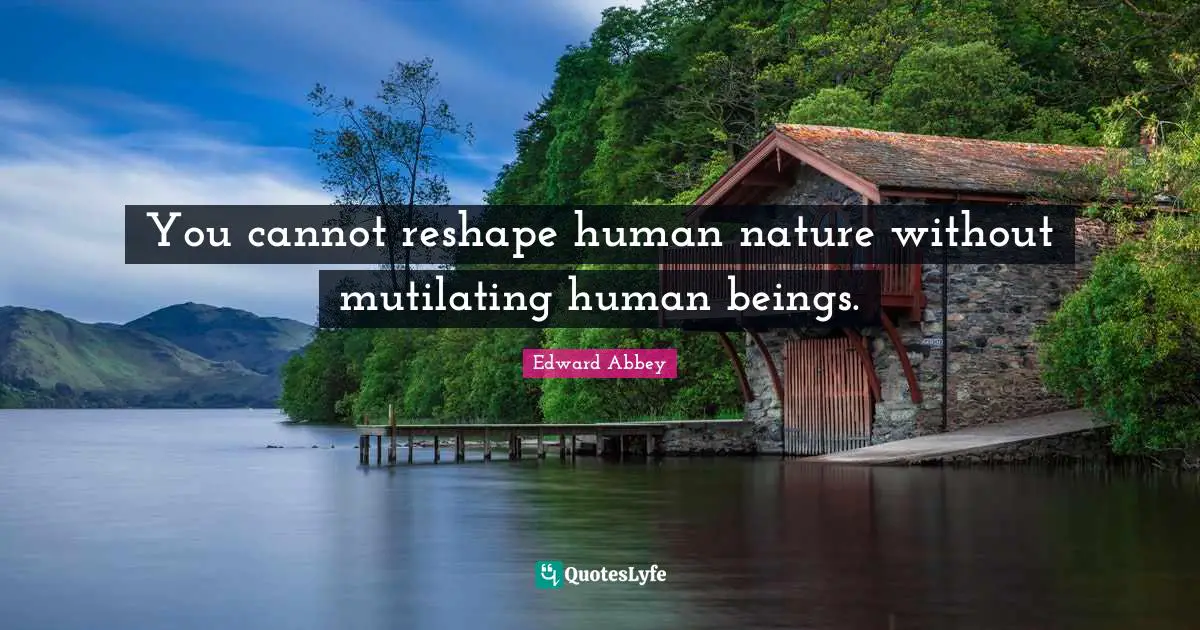 You cannot reshape human nature without mutilating human beings.