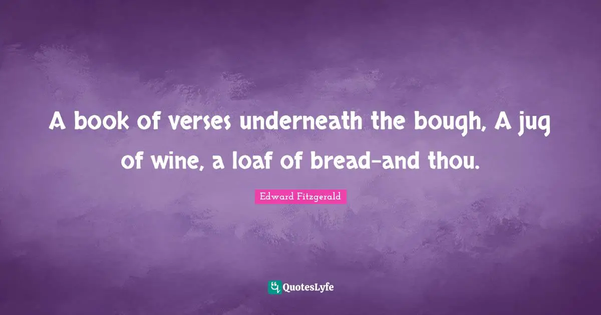 Edward FitzGerald Quotes: "A book of verses underneath the bough, A jug of wine, a loaf of bread-and thou."
