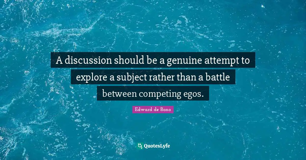A discussion should be a genuine attempt to explore a subject rather than a battle between competing egos.