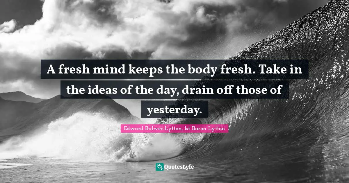 A fresh mind keeps the body fresh. Take in the ideas of the day, drain off those of yesterday.