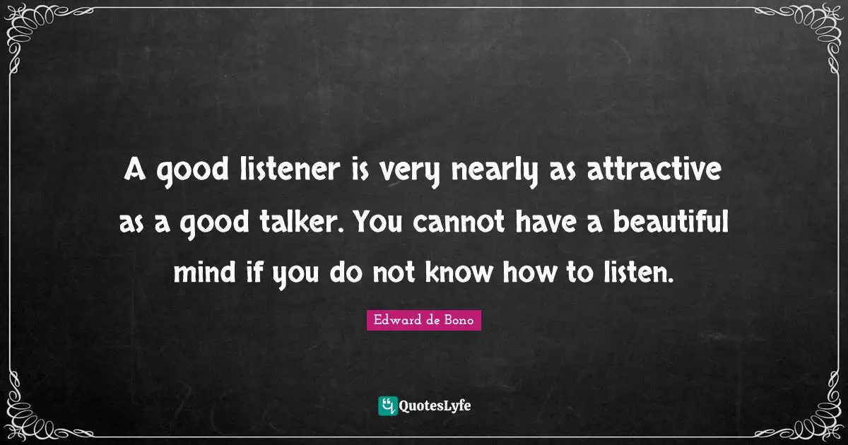 A good listener is very nearly as attractive as a good talker. You cannot have a beautiful mind if you do not know how to listen.