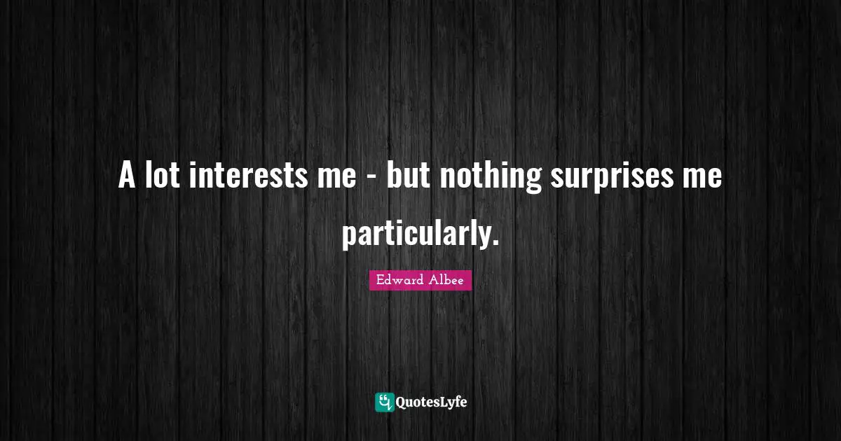 A lot interests me - but nothing surprises me particularly.