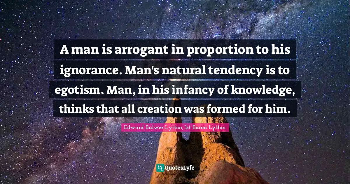 Infancy Quotes: "A man is arrogant in proportion to his ignorance. Man's natural tendency is to egotism. Man, in his infancy of knowledge, thinks that all creation was formed for him."