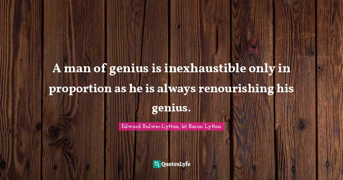 A man of genius is inexhaustible only in proportion as he is always renourishing his genius.