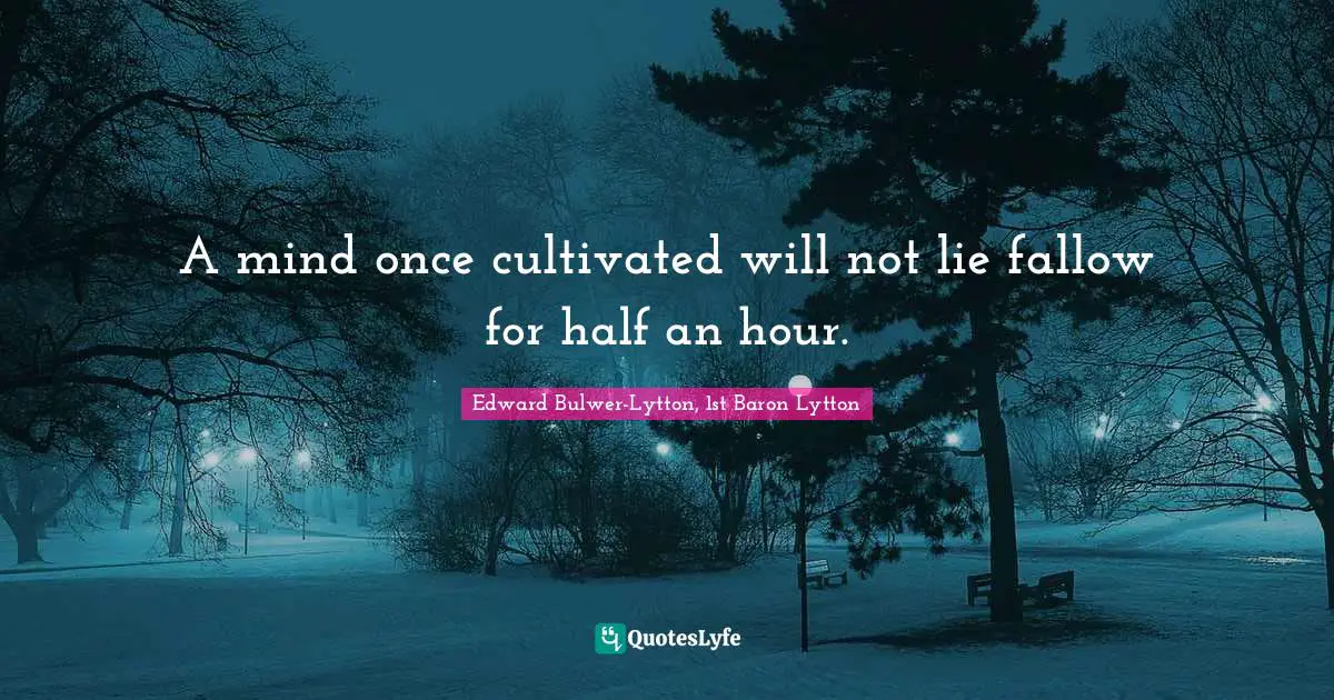 A mind once cultivated will not lie fallow for half an hour.