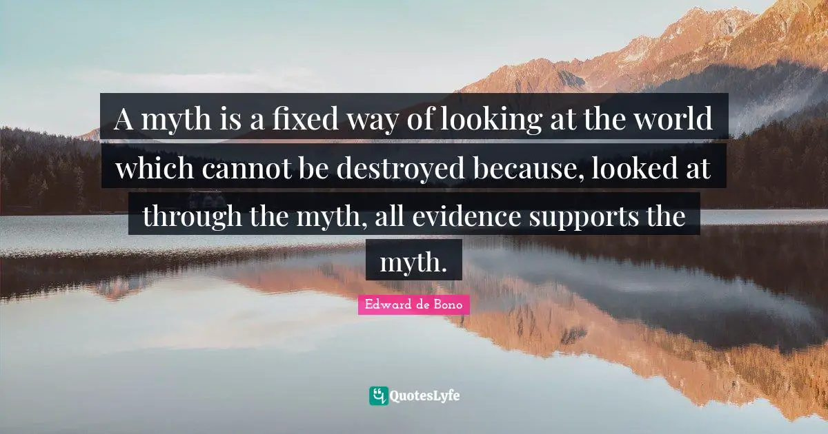 A myth is a fixed way of looking at the world which cannot be destroyed because, looked at through the myth, all evidence supports the myth.