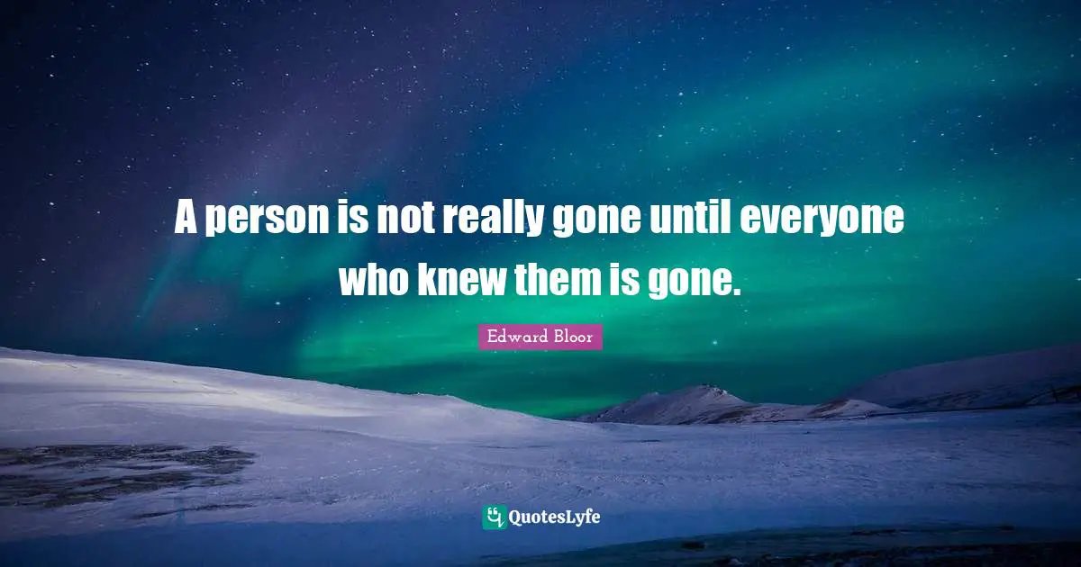 A person is not really gone until everyone who knew them is gone.