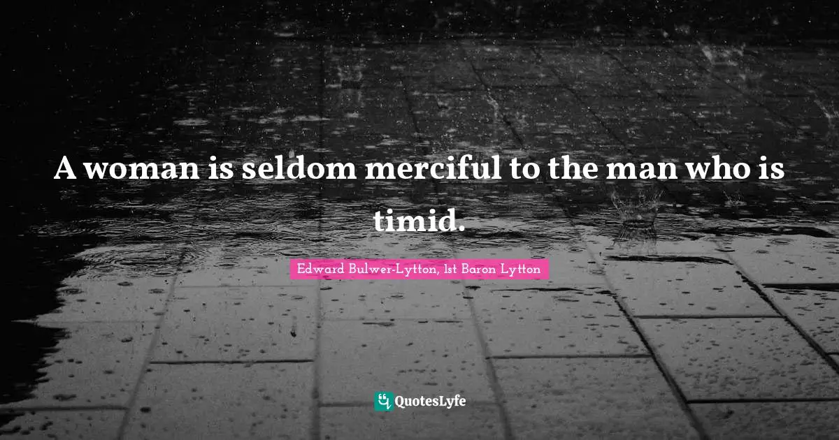 A woman is seldom merciful to the man who is timid.
