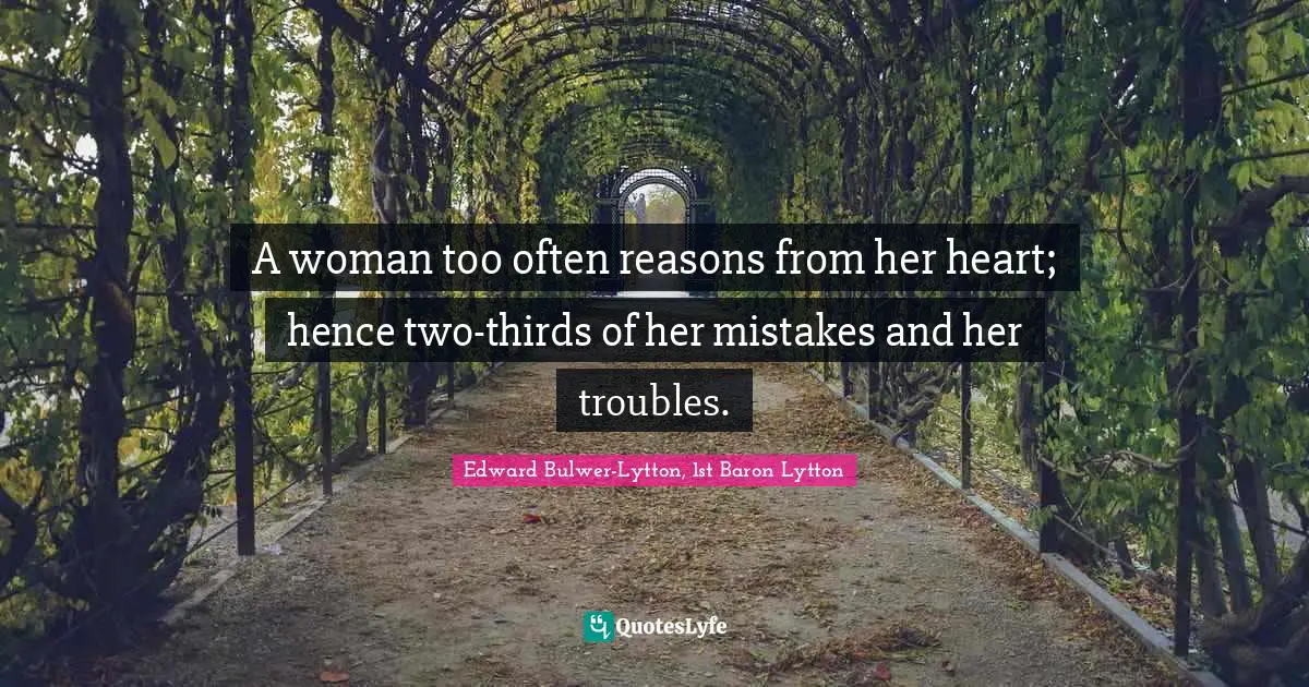 A woman too often reasons from her heart; hence two-thirds of her mistakes and her troubles.