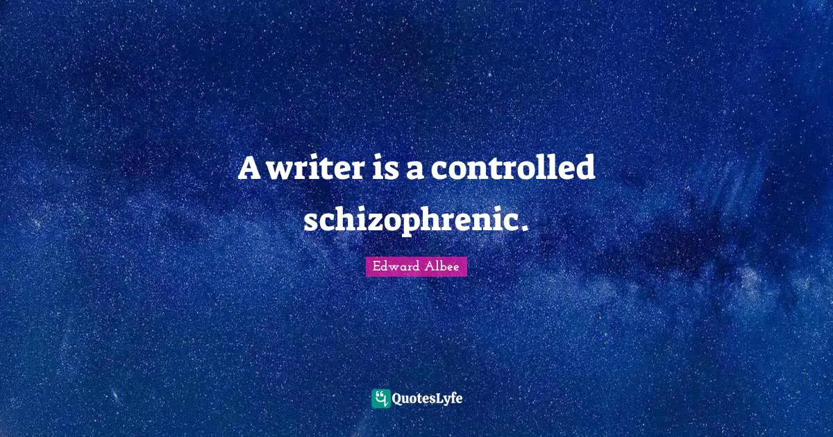 A writer is a controlled schizophrenic.