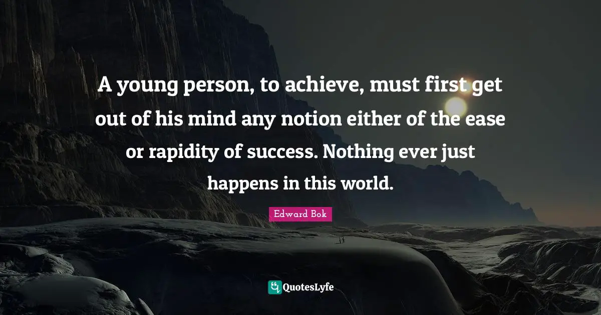 A young person, to achieve, must first get out of his mind any notion either of the ease or rapidity of success. Nothing ever just happens in this world.