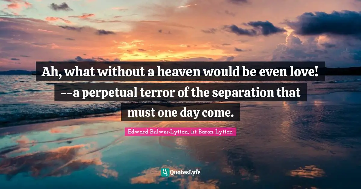 Ah, what without a heaven would be even love!--a perpetual terror of the separation that must one day come.